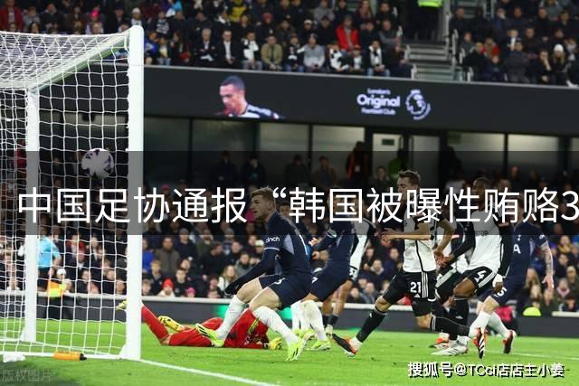 中国足协通报“韩国被曝性贿赂3名中国足协人士”调查结果：经调查，没有证据表明韩国足协对中国足协相关人士提供过“不当招待”行为