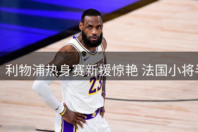 利物浦热身赛新援惊艳 法国小将半场统治级表现