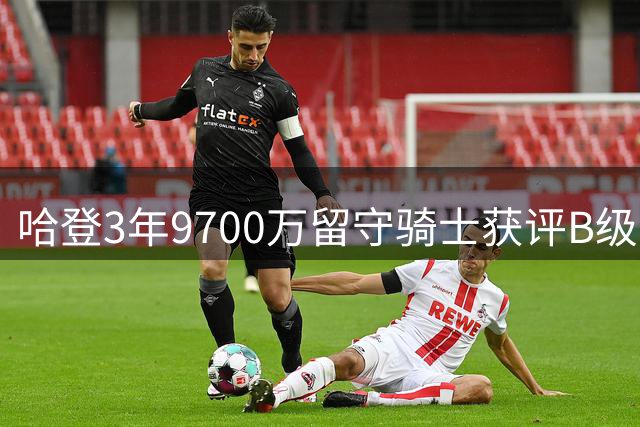 哈登3年9700万留守骑士获评B级：老将价值与隐忧并存