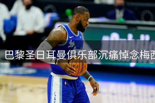 巴黎圣日耳曼俱乐部沉痛悼念梅西父亲 承诺持续给予支持