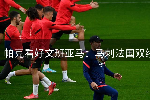 帕克看好文班亚马：马刺法国双线称霸可期