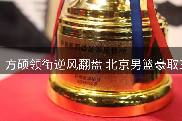 方硕领衔逆风翻盘 北京男篮豪取三连胜险胜四川