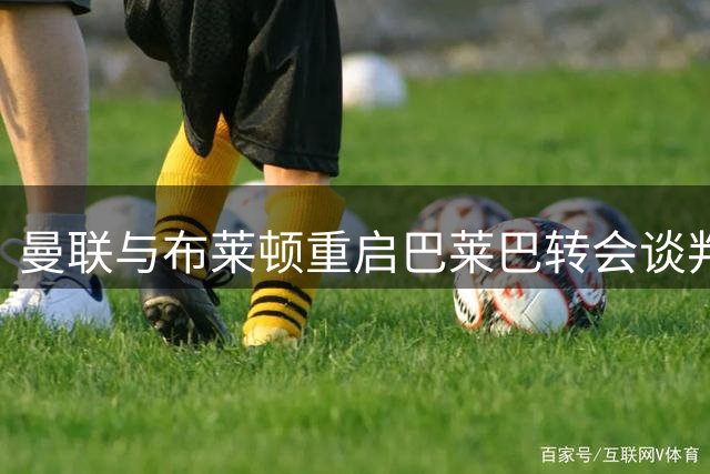 曼联与布莱顿重启巴莱巴转会谈判 交易细节磋商中