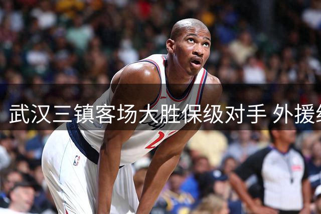 武汉三镇客场大胜保级对手 外援绍尔独造三球表信心