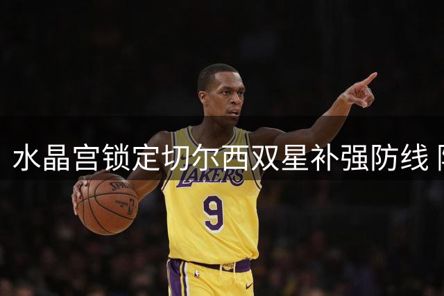 水晶宫锁定切尔西双星补强防线 阿昌庞成头号目标
