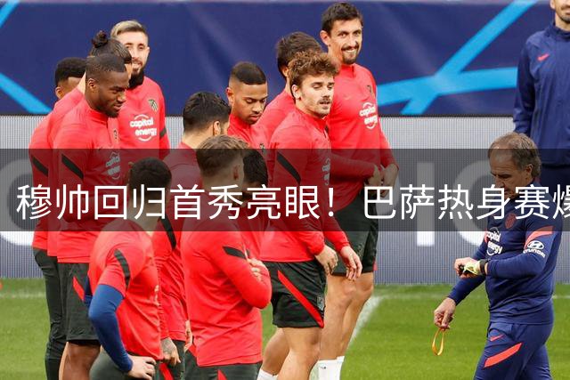 穆帅回归首秀亮眼！巴萨热身赛爆冷 西甲四强季前状态全解析