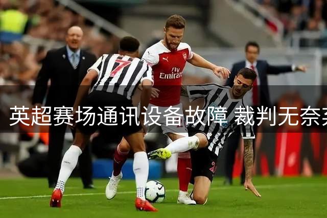 英超赛场通讯设备故障 裁判无奈弃用耳机执法