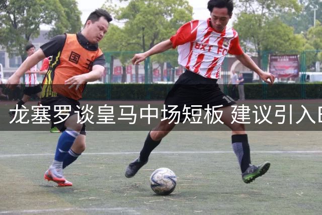 龙塞罗谈皇马中场短板 建议引入B席担当战术核心