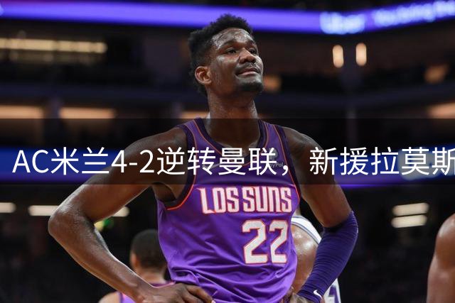 AC米兰4-2逆转曼联，新援拉莫斯独揽三球助阿莫林首胜