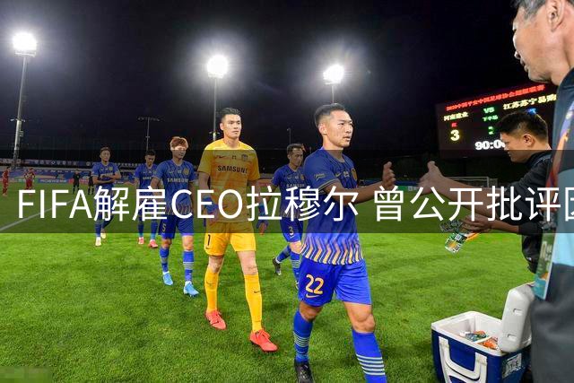 FIFA解雇CEO拉穆尔 曾公开批评因凡蒂诺+要求其辞职
