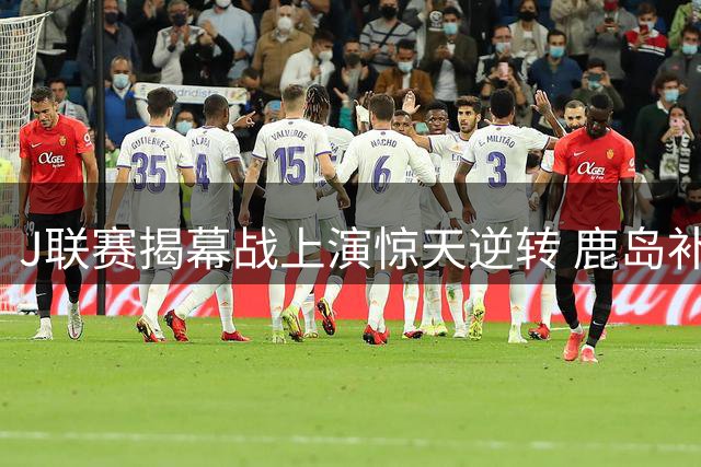 J联赛揭幕战上演惊天逆转 鹿岛补时连入两球4-3绝杀横滨