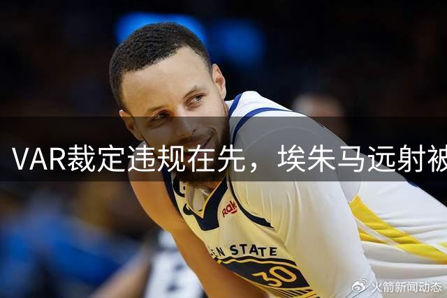 VAR裁定违规在先，埃朱马远射被判无效
